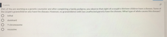 2 points (IV.C.2) You are working as a genetic counselor and after completing a family pedigree, you observe that eight of a