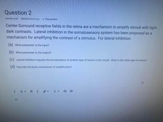Question 2 Answer saved Marked out of 12.50 P Flag question Center-Surround receptive fields in the retina are a mechanism to