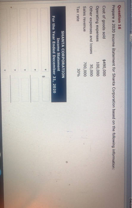 CALCUI Question 16 Prepare a 2020 income statement for Shanta Corporation based on the following information: Cost of goods s
