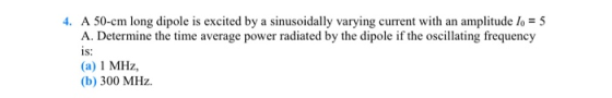 4. A 50-cm long dipole is excited by a sinusoidally varying current with an amplitude lo = 5 A. Determine the time average po