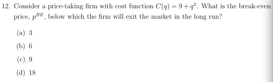 12. Consider a price-taking firm with cost function C(q) = 9+q2. What is the break-even price, pBE, below which the firm will