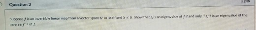 2 pe Question 3 Suppose fis an invertible linear map from a vector space V to itself and A inverse f off O Show that 3 isan e