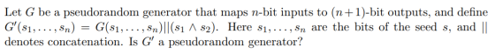 Let G be a pseudorandom generator that maps n-bit inputs to (n+1)-bit outputs, and define G (81, ..., Sn) = G(81, ..., Sn)||