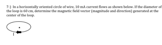 7-) In a horizontally oriented circle of wire, 10 mA current flows as shown below. If the diameter of the loop is 60 cm, dete