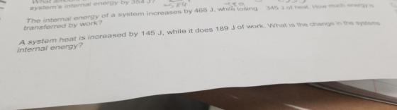 systems intemal energy by 354 J The internal energy of a system increases by 468 J, while losing 345 J of heat.How much egy transferred by work? heat is increased by 145 J, while it does 189 J of work, What is the change in the systems internal energy?