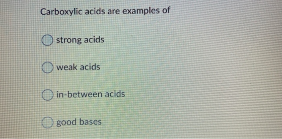 Carboxylic acids are examples of strong acids weak acids O in-between acids O good bases