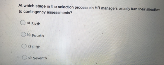 At which stage in the selection process do HR managers usually turn their attention to contingency assessments? a) Sixth b) F