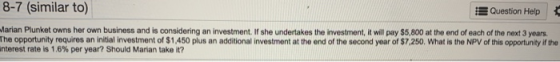 8-7 (similar to) Question Help Marian Plunket owns her own business and is considering an investment. If she undertakes the i