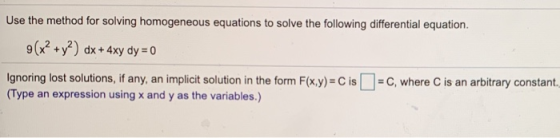 Use the method for solving homogeneous equations to solve the following differential equation. 9(x2 + y2) dx + 4xy dy = 0 Ign