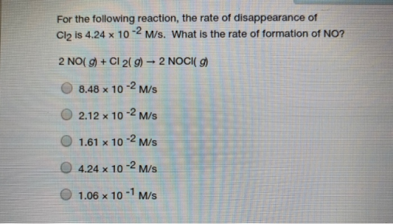 For the following reaction, the rate of disappearance of -2 Cl2 is 4.24 x 10 M/s. What is the rate of formation of NO? 2 NO(g