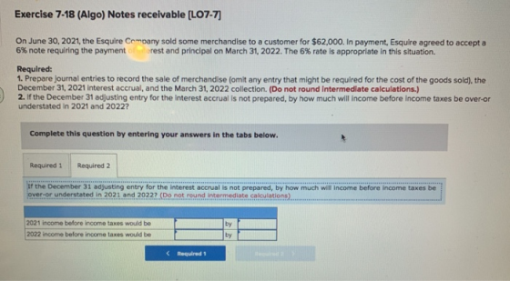 Exercise 7-18 (Algo) Notes receivable (L07-7) On June 30, 2021, the Esquire Company sold some merchandise to a customer for $