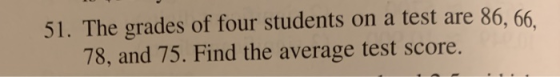 51. The grades of four students on a test are 86,66. 78, and 75. Find the average test score.