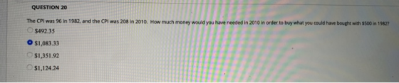 QUESTION 20 The CPI was 96 in 1982, and the CPI was 208 in 2010. How much money would you have needed in 2010 in order to buy