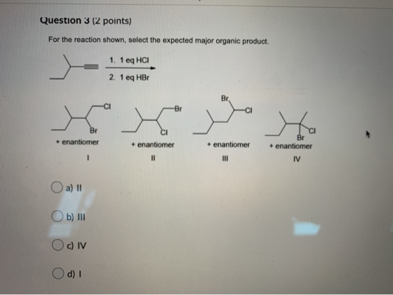 Question 3 (2 points) For the reaction shown, select the expected major organic product. 1. 1 eq HCI 2. 1 eq HBO Br -Br Br +