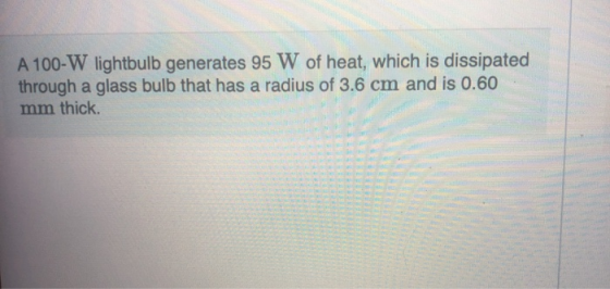 A 100-W lightbulb generates 95 W of heat, which is dissipated through a glass bulb that has a radius of 3.6 cm and is 0.60 mm