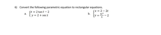 6) Convert the following parametric equation to rectangular equations. x = 2 tant-2 (x = 2 - 2 4 y = 2 + sect . (y = -2