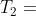 T_2=