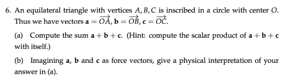 6. An equilateral triangle with vertices A, B, C is inscribed in a circle with center O Thus we have vectors a OA, b OB, c O (a) Compute the sum a+b+c. (Hint: compute the scalar product of a+b+c with itself.) give a physical answer in (a).