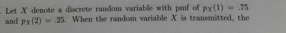 Let X denote a discrete random variable with pmf of px (1) 75 and pr (2) = .25. When the random variable X is transmitted, the