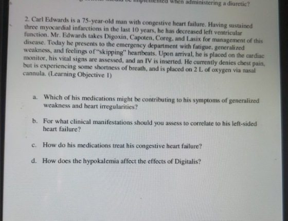 d De limpleliented when administering a diuretic? 2. Carl Edwards is a 75-year-old man with congestive heart failure. Having