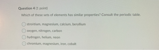 Question 4 (1 point) Which of these sets of elements has similar properties? Consult the periodic table. O strontium, magnesi