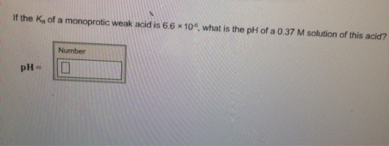 Image for If the Ka of a monoprotic weak acid is 6.6*10^6, what is the pH of a 0.37 M solution of this acid?