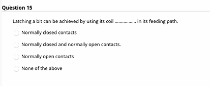 Question 15 Latching a bit can be achieved by using its coil .............. in its feeding path. Normally closed contacts Nor