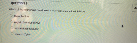 QUESTION 2 Which of the following is considered a leukotriene formation inhibitor? Theophylline Aspirin (low dose only) monte