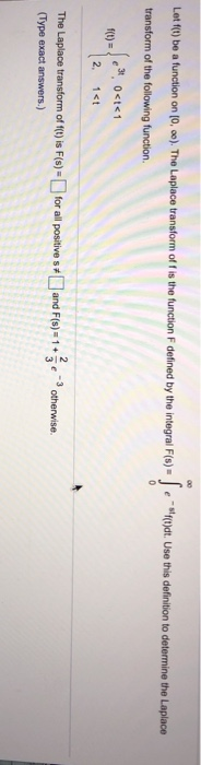 Lot f(t) be a function on [0,00). The Laplace transform of f is the function F defined by the integral F(s) = S - f(t)dt. Use