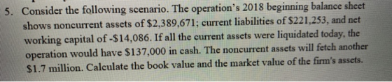 5. Consider the following scenario. The operations 2018 beginning balance sheet shows noncurrent assets of $2,389,671; curre