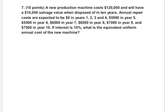 7. (10 points) A new production machine costs $120,000 and will have a $10,000 salvage value when disposed of in ten years. A