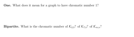 One. What does it mean for a graph to have chromatic number 1? Bipartite. What is the chromatic number of K2,3? of K7,4? of K