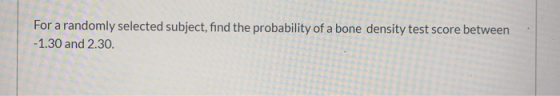 For a randomly selected subject, find the probability of a bone density test score between -1.30 and 2.30.