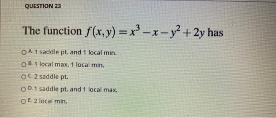 QUESTION 23 The function f(x,y) = x3 – x- y2 + 2y has O A 1 saddle pt. and 1 local min. OB. 1 local max. 1 local min. OC. 2 s