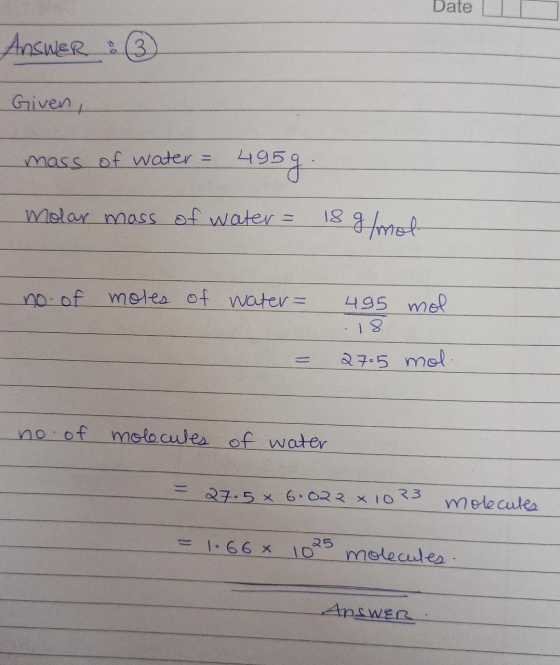 Date Answer : ② Given, mass of water = 495g. Molar mass of water = 18 g/mol no. of moles of water = 495 mol .18 2705 mol no.