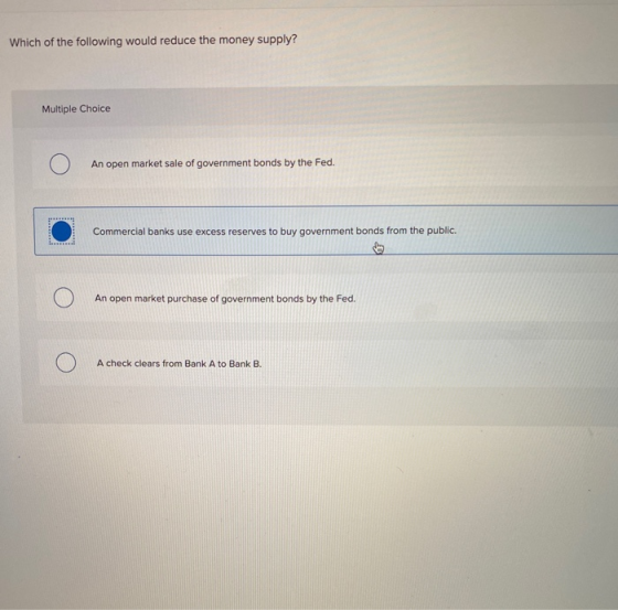 Which of the following would reduce the money supply? Multiple Choice An open market sale of government bonds by the Fed. Com