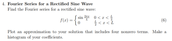 4 i. Fourier Series for a Rectified Sine Wave Find the Fourier series for a rectified sine wave: (sin 2픈 0<x<들 Plot an approximation to your solution that includes four nonzero terms. Make a histogram of your coefficients
