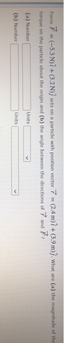 Force F = (-5.3 N) ? + (3.2 N); acts on a particle with position vector 7 = (2.4 m) î + (3.9 m)). what are (a) the magnitude