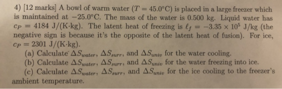 4) (12 marks) A bowl of warm water (T = 45.0°C) is placed in a large freezer which is maintained at -25.0°C. The mass of the