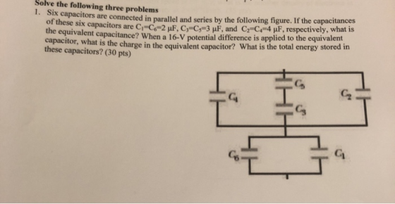 Solve the following three problems 1. Six capacitors are connected in parallel and series by the following figure. If the cap