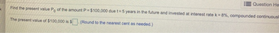 Question He Find the present value Po of the amount P = $100,000 due t= 5 years in the future and invested at interest rate k