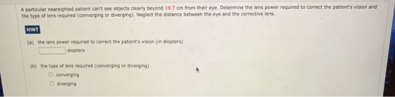 A particular nearsighted patient cant see objects clearly beyond 19.7 cm from their eye. Determine the lens power required t