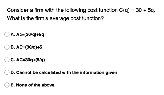 Consider a firm with the following cost function C(q) = 30 + 5q. What is the firms average cost function? O A. Ac=(30/q)+59