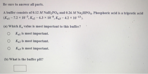 Be sure to answer all parts. A buffer consists of 0.12 M NaHPO4 and 0.26 M Na2HPO4. Phosphoric acid is a triprotic acid (Ka1