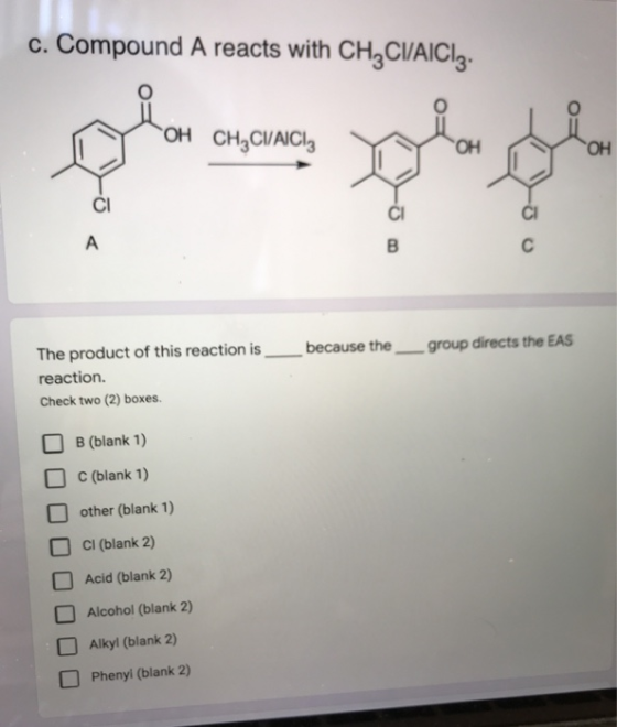 c. Compound A reacts with CH CI/AICI. CH2CV/AICI: 000 group directs the EAS The product of this reaction is __ because the_ r