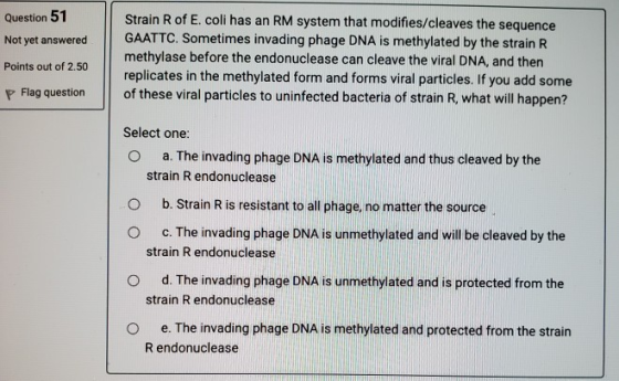 Question 51 Not yet answered Strain R of E. coli has an RM system that modifies/cleaves the sequence GAATTC. Sometimes invadi