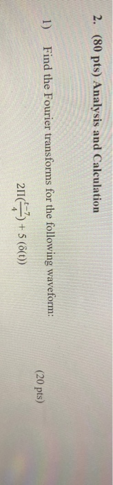 2. (80 pts) Analysis and Calculation 1) Find the Fourier transforms for the following waveform: 20142 + 5 (6(t)) (20 pts)