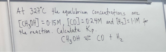 At 327°C the equilibrium concentrations are [CH₂OH] = 0.15M, [Co] = 0.24M and [Hz]= 1.1M for the reaction. Calculate Kp. CH₃O