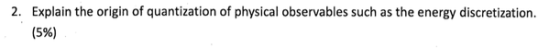 2. Explain the origin of quantization of physical observables such as the energy discretization (5%)