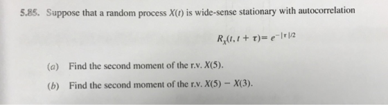 5.85. Suppose that a random process X() is wide-sense stationary with autocorrelation (a) Find the second moment of the r.v. X(5) (b) Find the second moment of the r.v. X(5 )- x(3).
